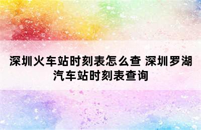 深圳火车站时刻表怎么查 深圳罗湖汽车站时刻表查询